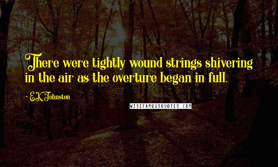 E.K. Johnston Quotes: There were tightly wound strings shivering in the air as the overture began in full.