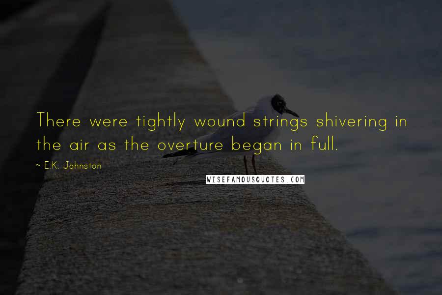 E.K. Johnston Quotes: There were tightly wound strings shivering in the air as the overture began in full.