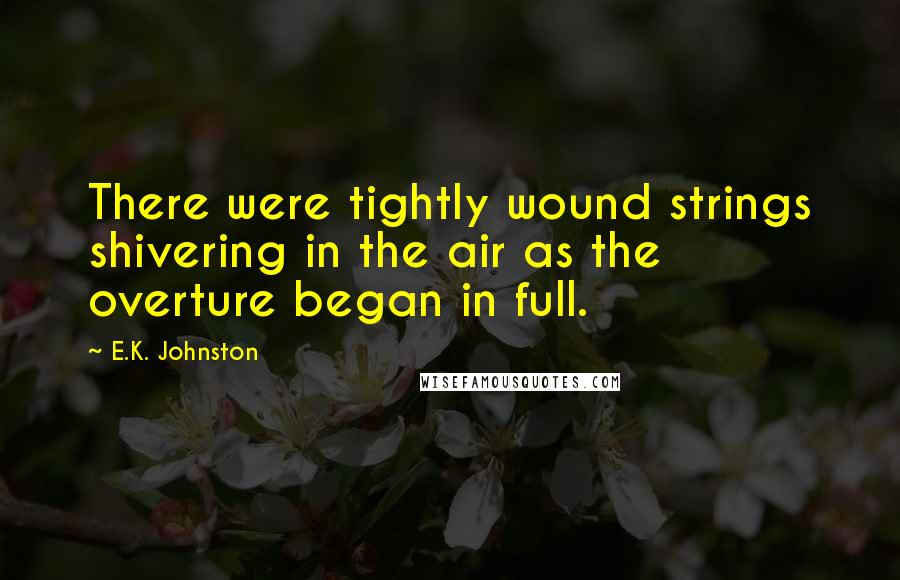 E.K. Johnston Quotes: There were tightly wound strings shivering in the air as the overture began in full.