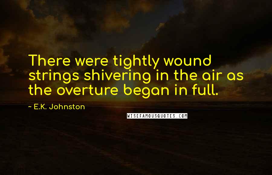 E.K. Johnston Quotes: There were tightly wound strings shivering in the air as the overture began in full.