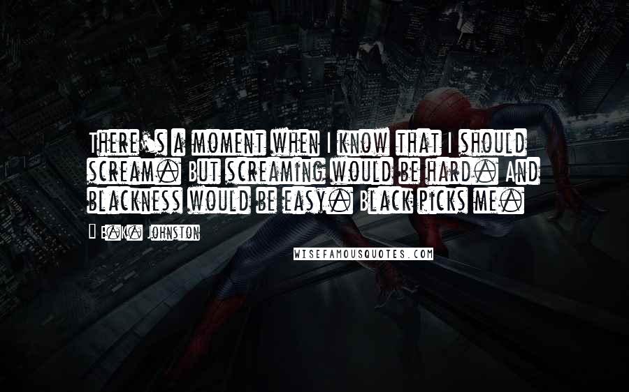 E.K. Johnston Quotes: There's a moment when I know that I should scream. But screaming would be hard. And blackness would be easy. Black picks me.