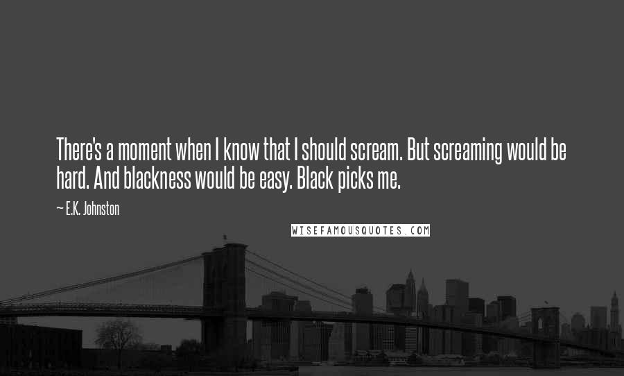 E.K. Johnston Quotes: There's a moment when I know that I should scream. But screaming would be hard. And blackness would be easy. Black picks me.