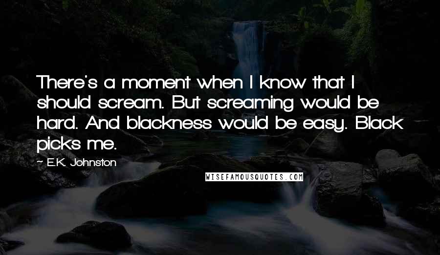 E.K. Johnston Quotes: There's a moment when I know that I should scream. But screaming would be hard. And blackness would be easy. Black picks me.