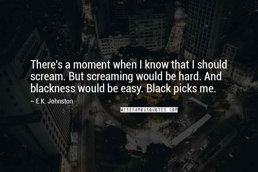 E.K. Johnston Quotes: There's a moment when I know that I should scream. But screaming would be hard. And blackness would be easy. Black picks me.