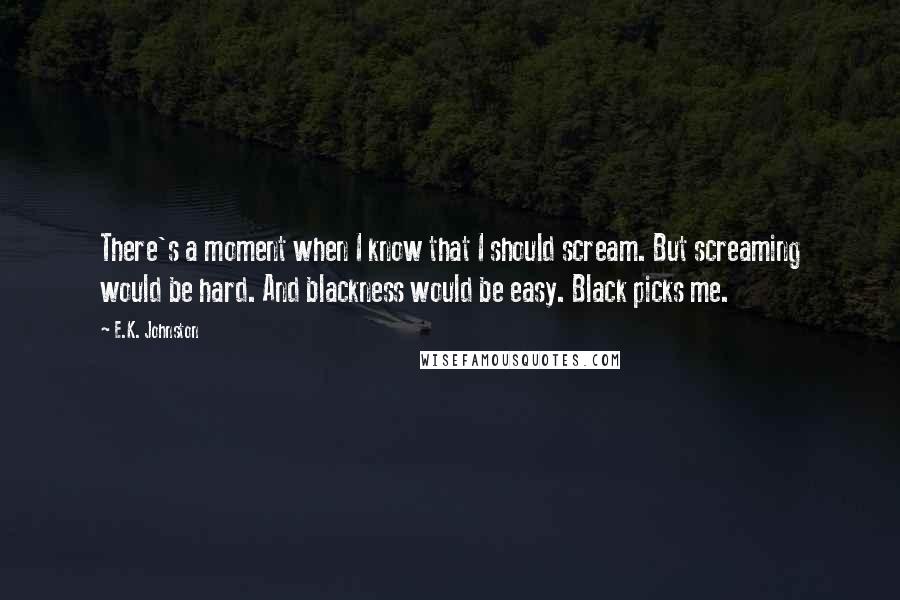 E.K. Johnston Quotes: There's a moment when I know that I should scream. But screaming would be hard. And blackness would be easy. Black picks me.