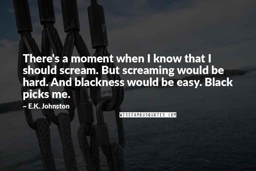 E.K. Johnston Quotes: There's a moment when I know that I should scream. But screaming would be hard. And blackness would be easy. Black picks me.