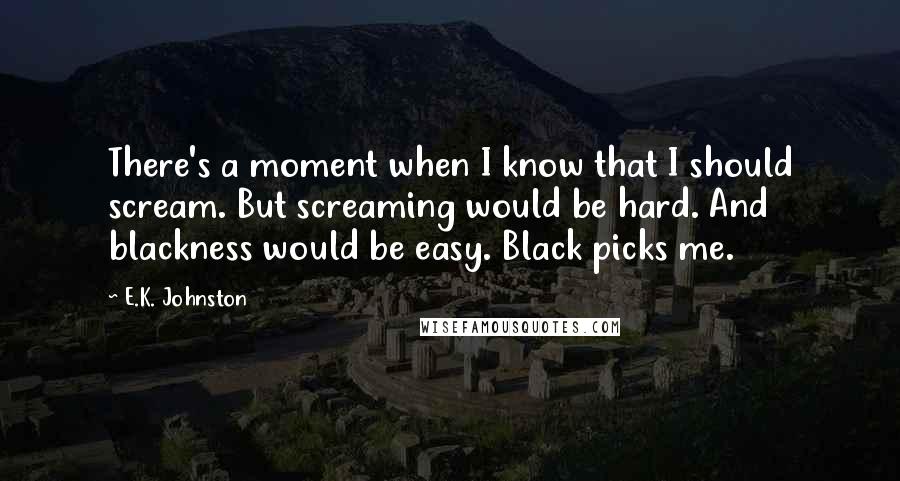 E.K. Johnston Quotes: There's a moment when I know that I should scream. But screaming would be hard. And blackness would be easy. Black picks me.