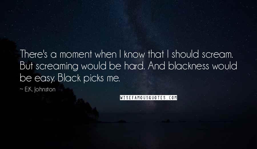 E.K. Johnston Quotes: There's a moment when I know that I should scream. But screaming would be hard. And blackness would be easy. Black picks me.