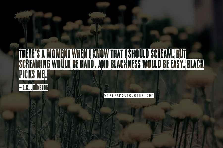 E.K. Johnston Quotes: There's a moment when I know that I should scream. But screaming would be hard. And blackness would be easy. Black picks me.