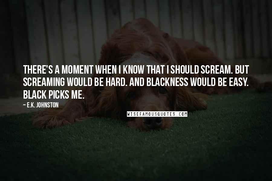 E.K. Johnston Quotes: There's a moment when I know that I should scream. But screaming would be hard. And blackness would be easy. Black picks me.