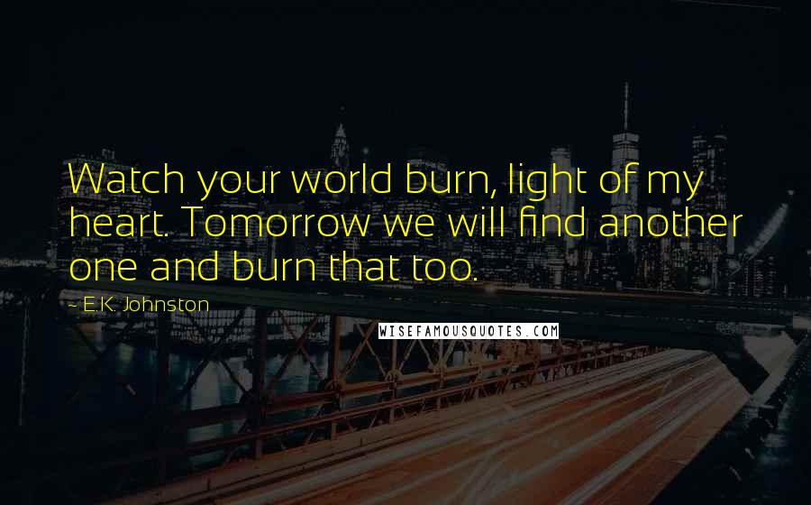 E.K. Johnston Quotes: Watch your world burn, light of my heart. Tomorrow we will find another one and burn that too.