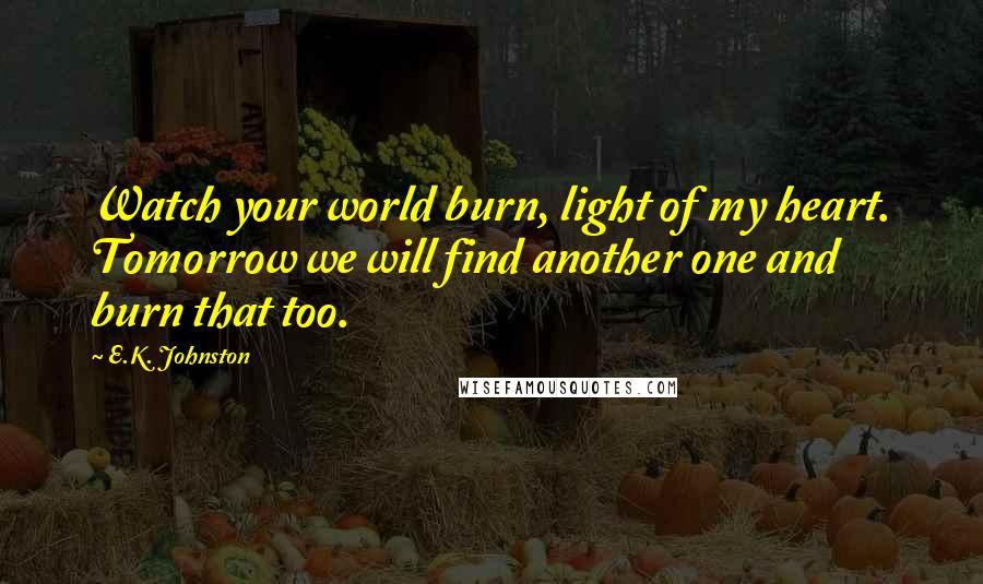 E.K. Johnston Quotes: Watch your world burn, light of my heart. Tomorrow we will find another one and burn that too.