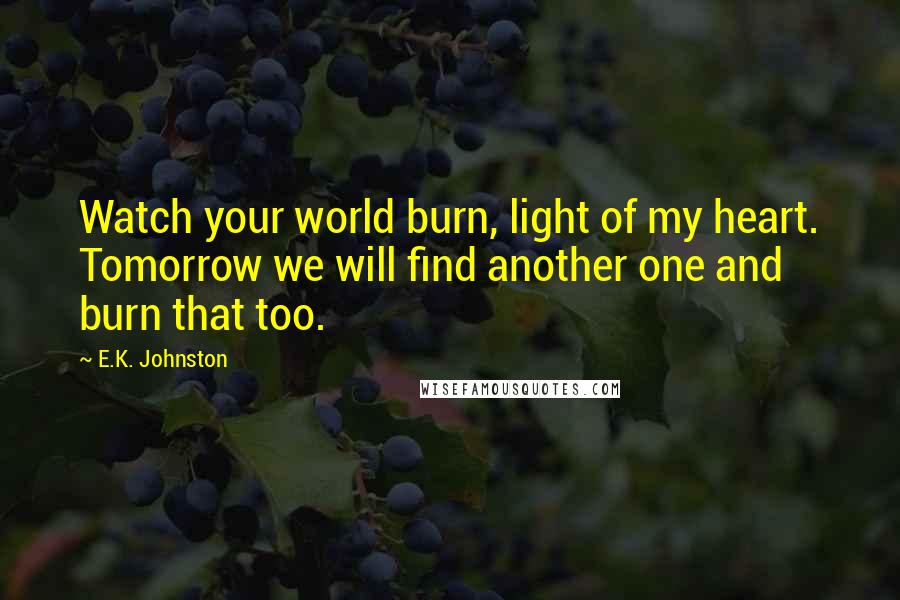 E.K. Johnston Quotes: Watch your world burn, light of my heart. Tomorrow we will find another one and burn that too.