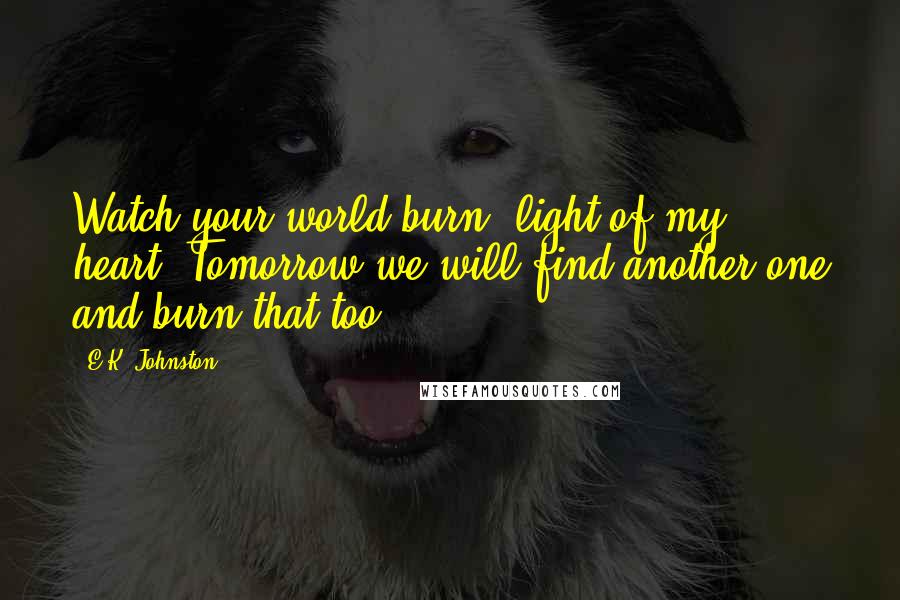 E.K. Johnston Quotes: Watch your world burn, light of my heart. Tomorrow we will find another one and burn that too.