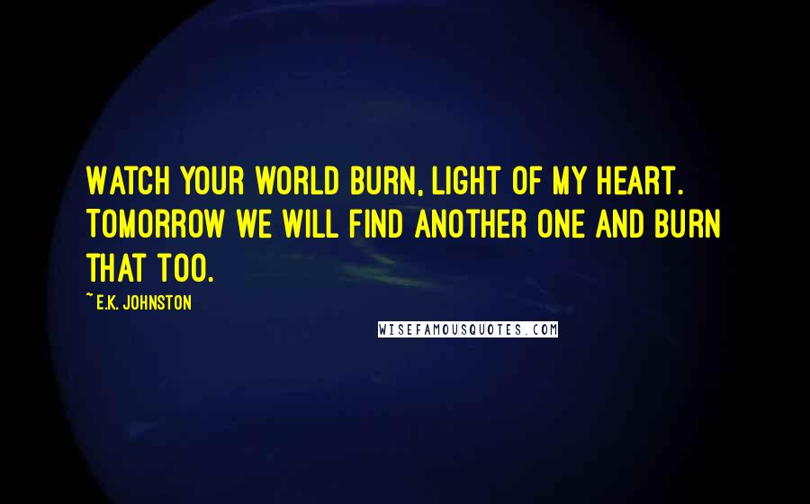 E.K. Johnston Quotes: Watch your world burn, light of my heart. Tomorrow we will find another one and burn that too.