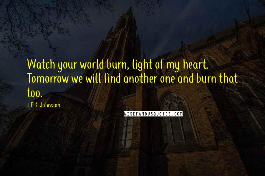 E.K. Johnston Quotes: Watch your world burn, light of my heart. Tomorrow we will find another one and burn that too.