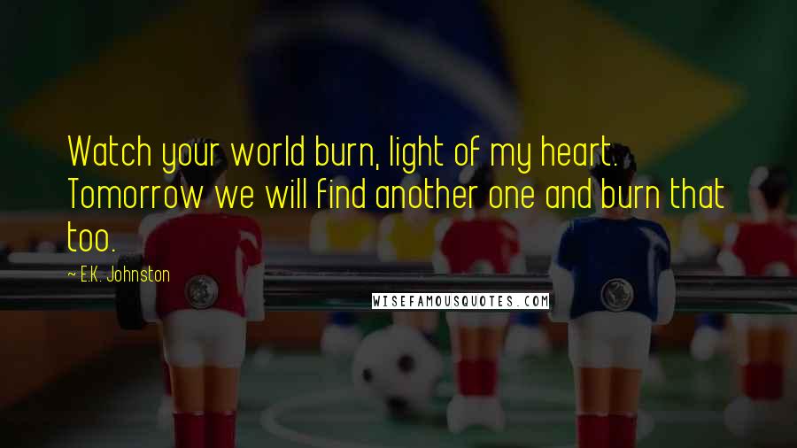 E.K. Johnston Quotes: Watch your world burn, light of my heart. Tomorrow we will find another one and burn that too.