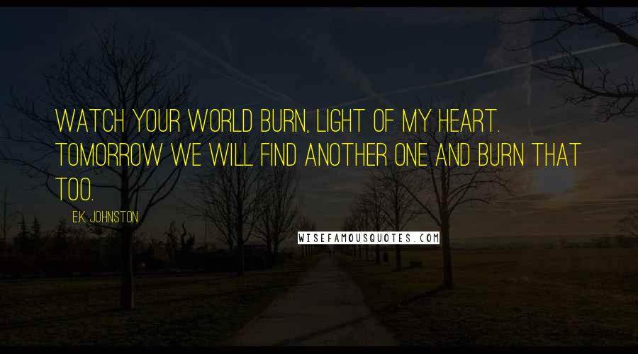 E.K. Johnston Quotes: Watch your world burn, light of my heart. Tomorrow we will find another one and burn that too.