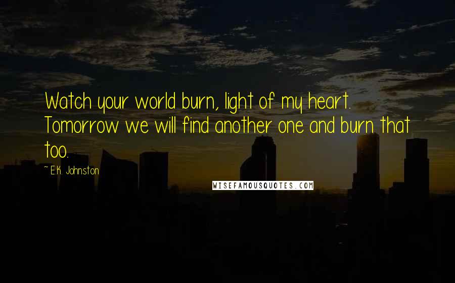 E.K. Johnston Quotes: Watch your world burn, light of my heart. Tomorrow we will find another one and burn that too.