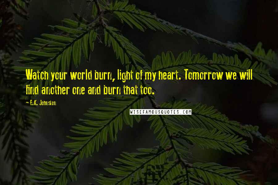 E.K. Johnston Quotes: Watch your world burn, light of my heart. Tomorrow we will find another one and burn that too.