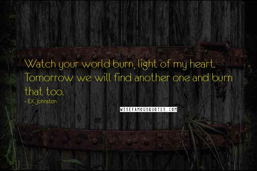 E.K. Johnston Quotes: Watch your world burn, light of my heart. Tomorrow we will find another one and burn that too.