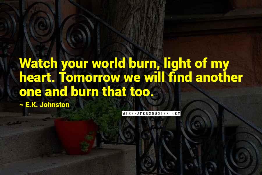 E.K. Johnston Quotes: Watch your world burn, light of my heart. Tomorrow we will find another one and burn that too.