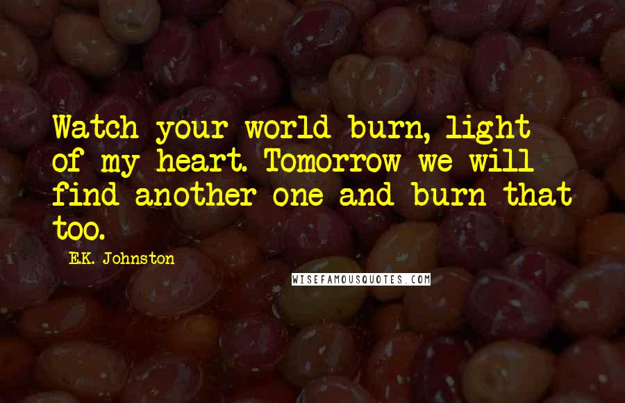 E.K. Johnston Quotes: Watch your world burn, light of my heart. Tomorrow we will find another one and burn that too.