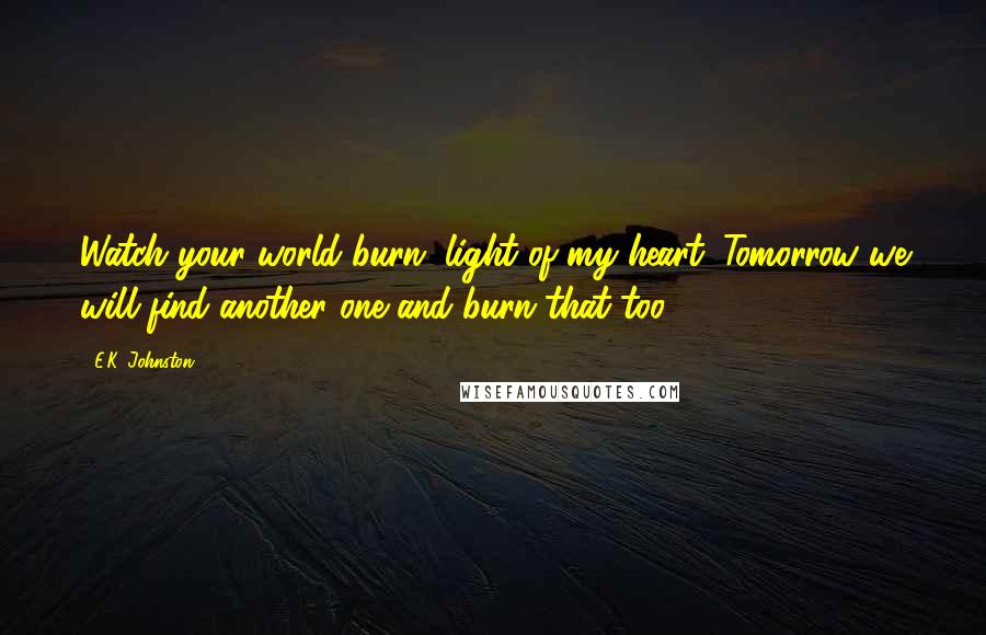 E.K. Johnston Quotes: Watch your world burn, light of my heart. Tomorrow we will find another one and burn that too.