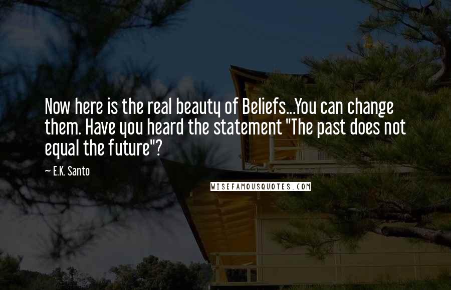 E.K. Santo Quotes: Now here is the real beauty of Beliefs...You can change them. Have you heard the statement "The past does not equal the future"?