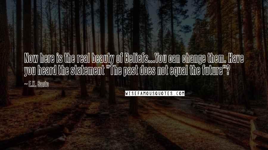 E.K. Santo Quotes: Now here is the real beauty of Beliefs...You can change them. Have you heard the statement "The past does not equal the future"?