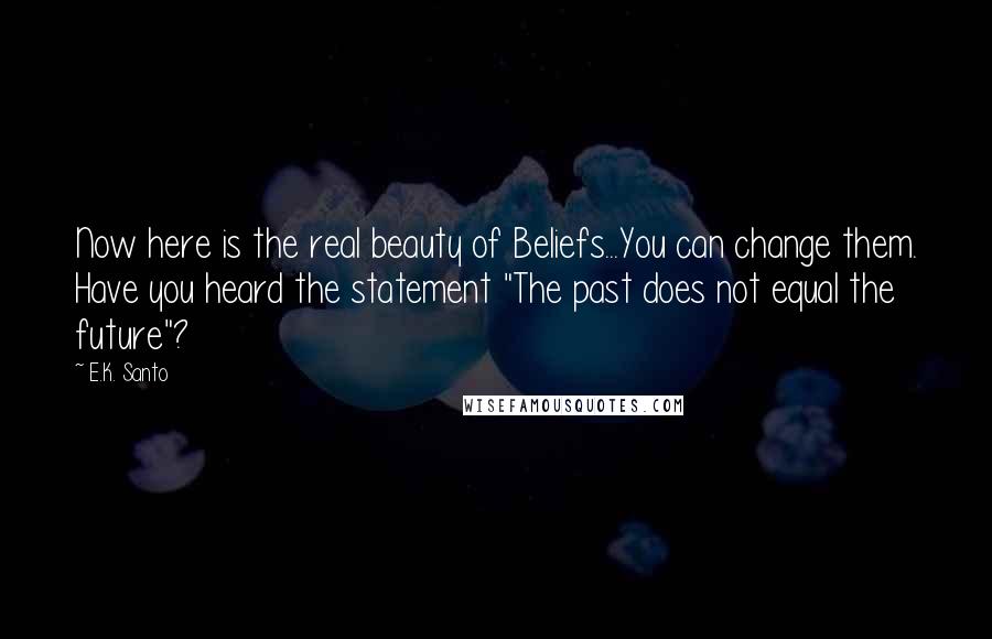 E.K. Santo Quotes: Now here is the real beauty of Beliefs...You can change them. Have you heard the statement "The past does not equal the future"?