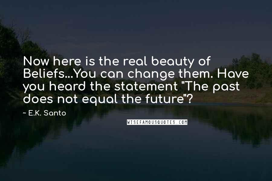 E.K. Santo Quotes: Now here is the real beauty of Beliefs...You can change them. Have you heard the statement "The past does not equal the future"?