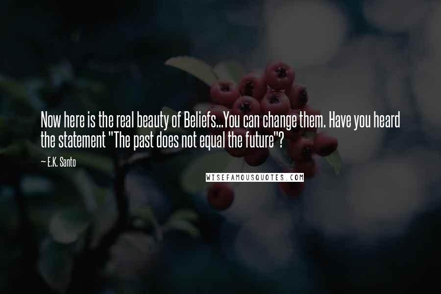 E.K. Santo Quotes: Now here is the real beauty of Beliefs...You can change them. Have you heard the statement "The past does not equal the future"?