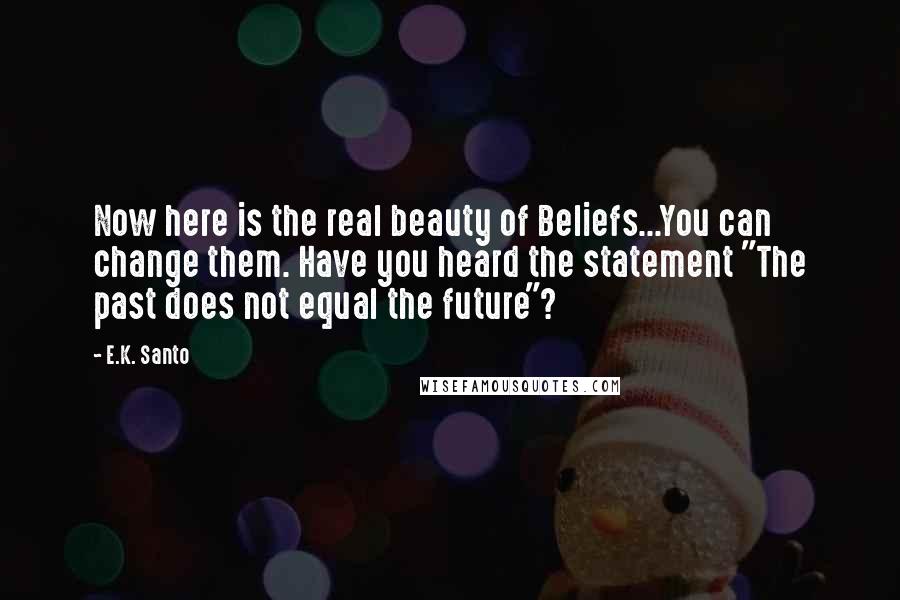 E.K. Santo Quotes: Now here is the real beauty of Beliefs...You can change them. Have you heard the statement "The past does not equal the future"?