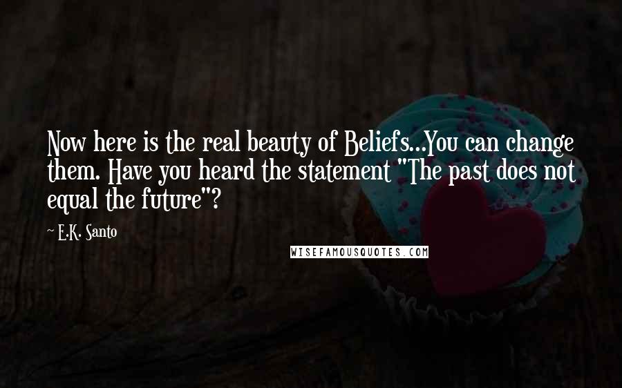 E.K. Santo Quotes: Now here is the real beauty of Beliefs...You can change them. Have you heard the statement "The past does not equal the future"?