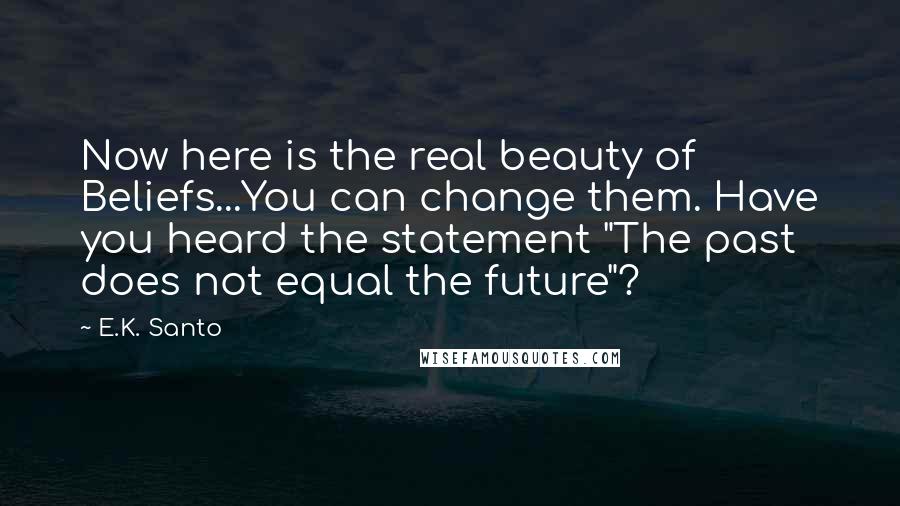 E.K. Santo Quotes: Now here is the real beauty of Beliefs...You can change them. Have you heard the statement "The past does not equal the future"?