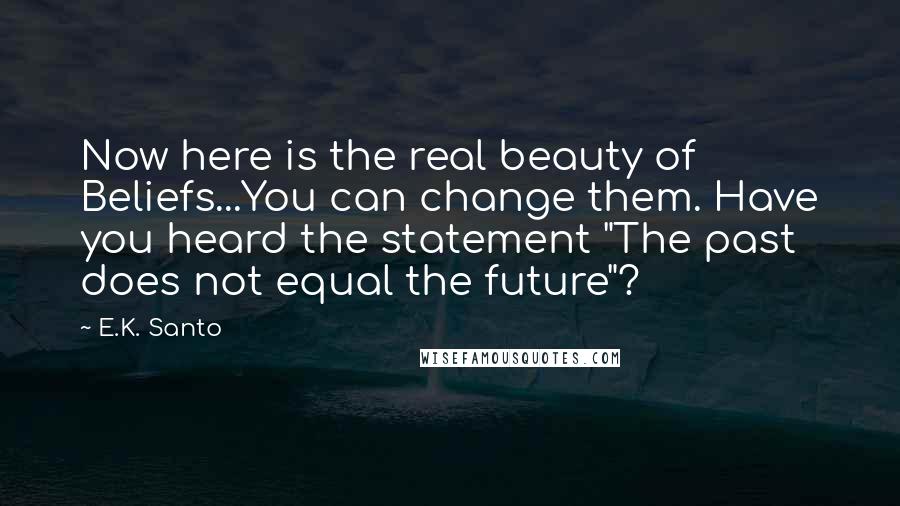 E.K. Santo Quotes: Now here is the real beauty of Beliefs...You can change them. Have you heard the statement "The past does not equal the future"?