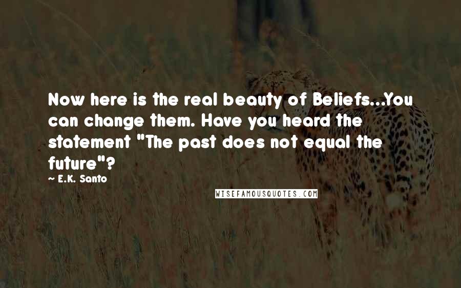 E.K. Santo Quotes: Now here is the real beauty of Beliefs...You can change them. Have you heard the statement "The past does not equal the future"?