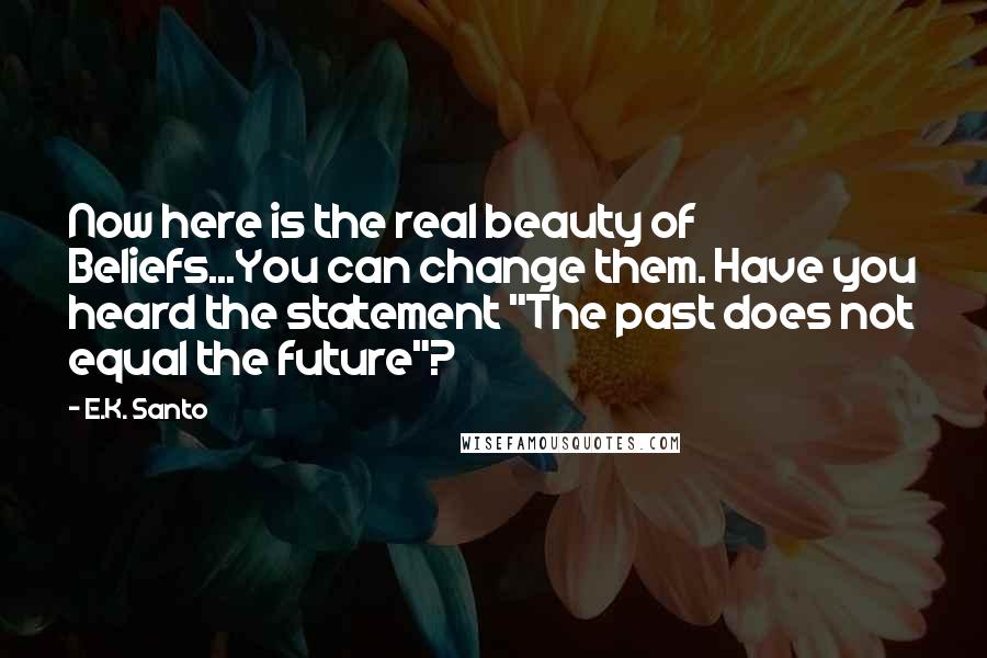 E.K. Santo Quotes: Now here is the real beauty of Beliefs...You can change them. Have you heard the statement "The past does not equal the future"?