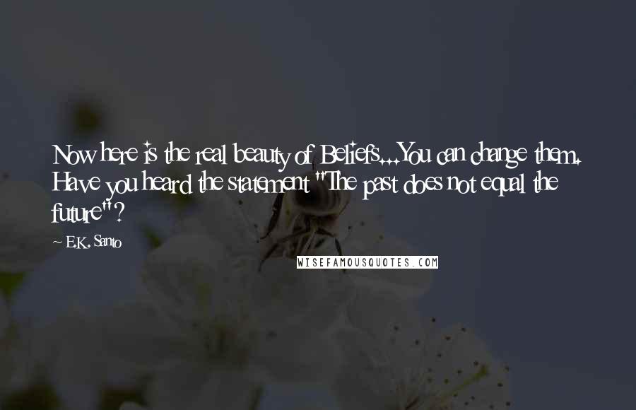 E.K. Santo Quotes: Now here is the real beauty of Beliefs...You can change them. Have you heard the statement "The past does not equal the future"?