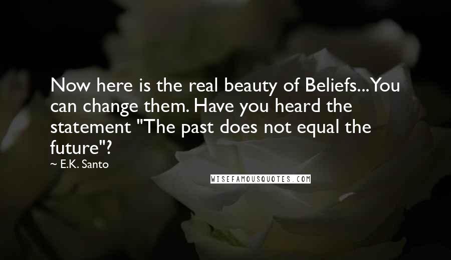 E.K. Santo Quotes: Now here is the real beauty of Beliefs...You can change them. Have you heard the statement "The past does not equal the future"?