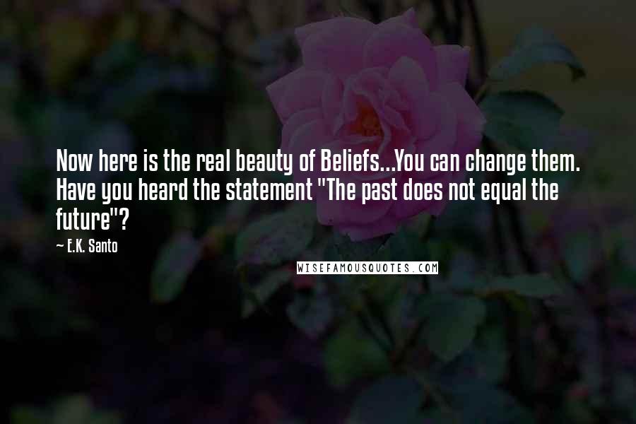 E.K. Santo Quotes: Now here is the real beauty of Beliefs...You can change them. Have you heard the statement "The past does not equal the future"?