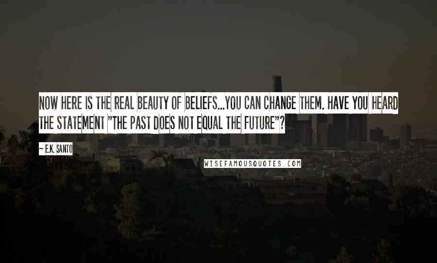 E.K. Santo Quotes: Now here is the real beauty of Beliefs...You can change them. Have you heard the statement "The past does not equal the future"?
