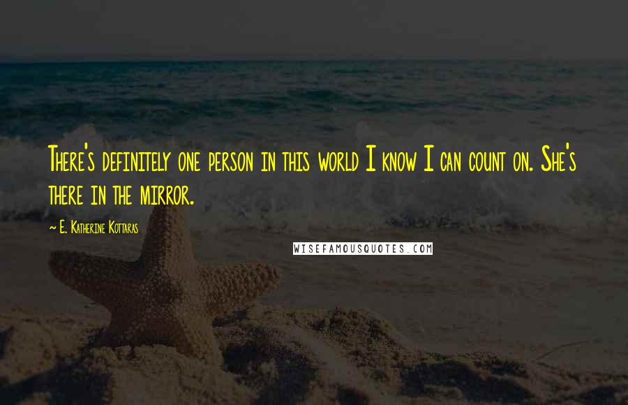 E. Katherine Kottaras Quotes: There's definitely one person in this world I know I can count on. She's there in the mirror.