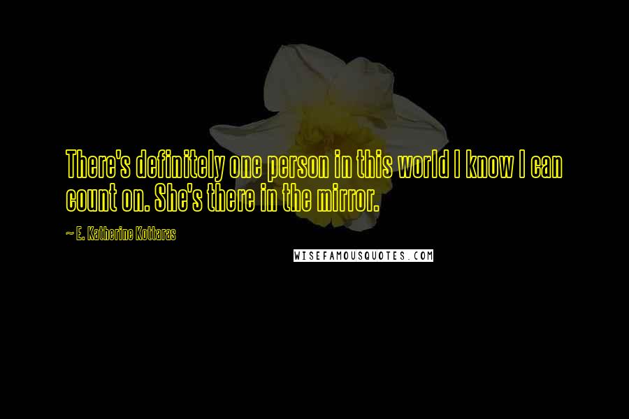 E. Katherine Kottaras Quotes: There's definitely one person in this world I know I can count on. She's there in the mirror.