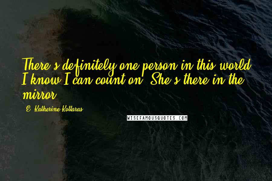 E. Katherine Kottaras Quotes: There's definitely one person in this world I know I can count on. She's there in the mirror.