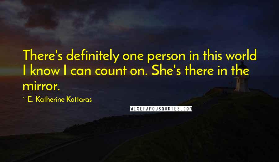 E. Katherine Kottaras Quotes: There's definitely one person in this world I know I can count on. She's there in the mirror.