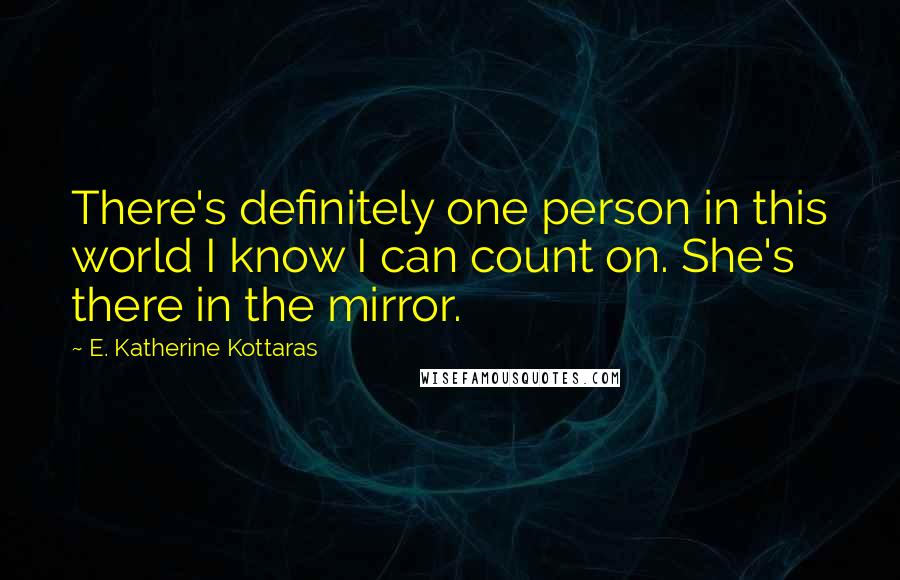 E. Katherine Kottaras Quotes: There's definitely one person in this world I know I can count on. She's there in the mirror.