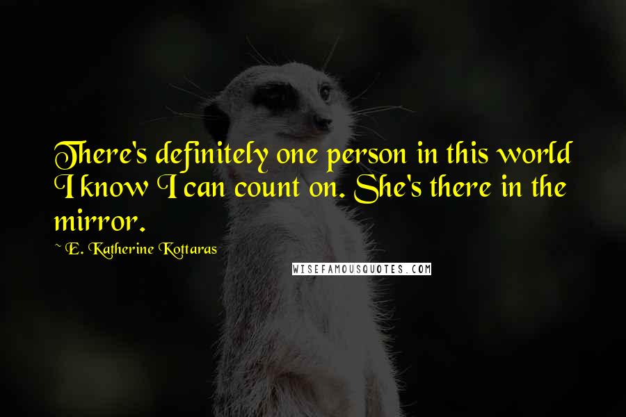 E. Katherine Kottaras Quotes: There's definitely one person in this world I know I can count on. She's there in the mirror.