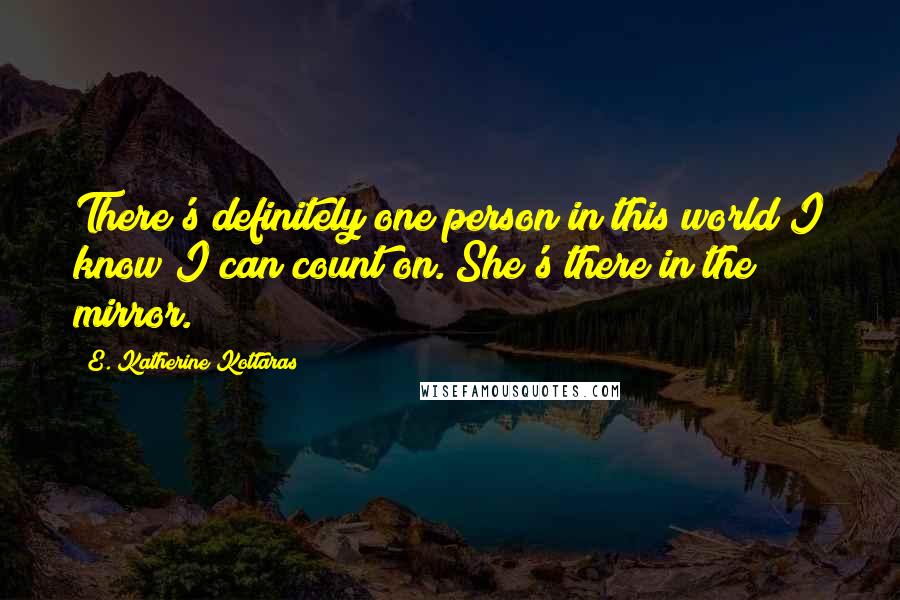 E. Katherine Kottaras Quotes: There's definitely one person in this world I know I can count on. She's there in the mirror.